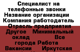 Специалист на телефонные звонки › Название организации ­ Компания-работодатель › Отрасль предприятия ­ Другое › Минимальный оклад ­ 16 400 - Все города Работа » Вакансии   . Иркутская обл.,Иркутск г.